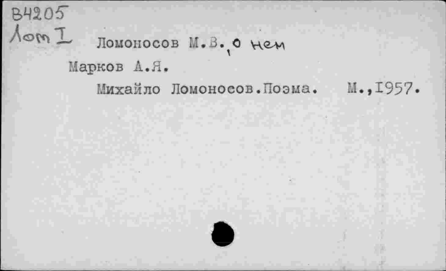 ﻿В4205"
X
Ломоносов М.В.^О \д<глл
Марков А.Я.
Михайло Ломоносов.Поэма.
М.,1957.